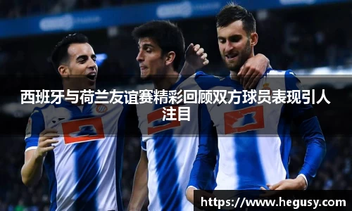 米兰西班牙与荷兰友谊赛精彩回顾双方球员表现引人注目
